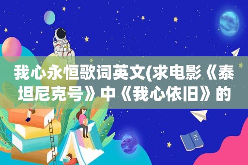 我心永恒歌词英文(求电影《泰坦尼克号》中《我心依旧》的歌词)