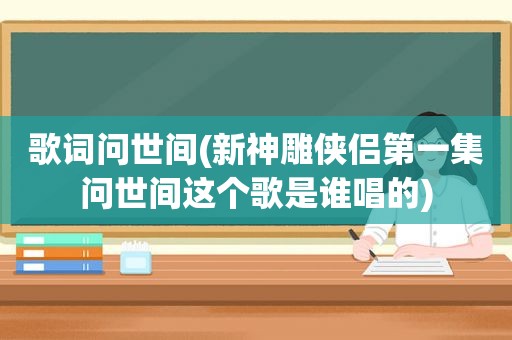 歌词问世间(新神雕侠侣第一集问世间这个歌是谁唱的)