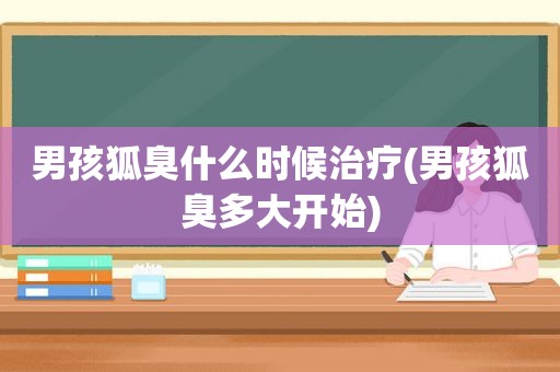 男孩狐臭什么时候治疗(男孩狐臭多大开始)