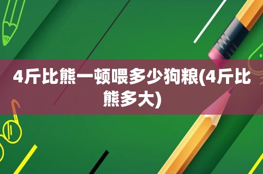 4斤比熊一顿喂多少狗粮(4斤比熊多大)