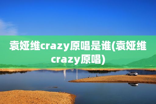 袁娅维crazy原唱是谁(袁娅维crazy原唱)