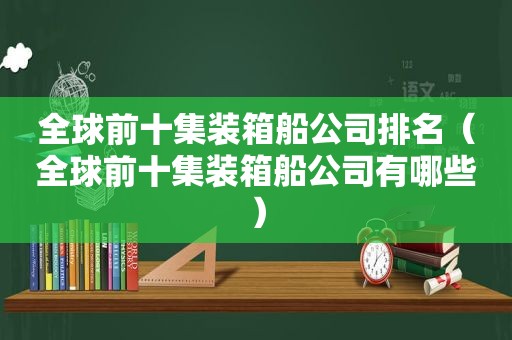 全球前十集装箱船公司排名（全球前十集装箱船公司有哪些）