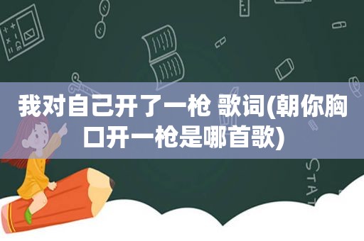 我对自己开了一枪 歌词(朝你胸口开一枪是哪首歌)