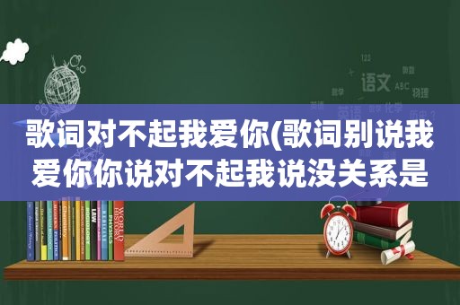 歌词对不起我爱你(歌词别说我爱你你说对不起我说没关系是什么)