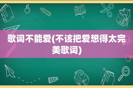 歌词不能爱(不该把爱想得太完美歌词)