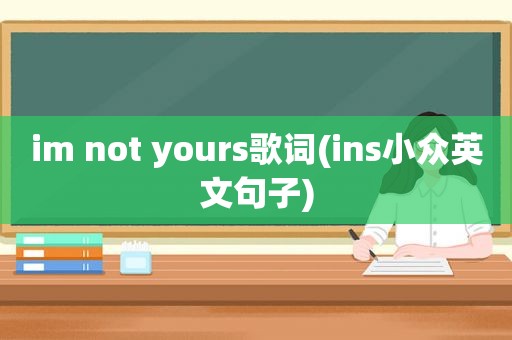 im not yours歌词(ins小众英文句子)