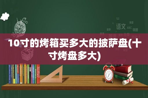 10寸的烤箱买多大的披萨盘(十寸烤盘多大)