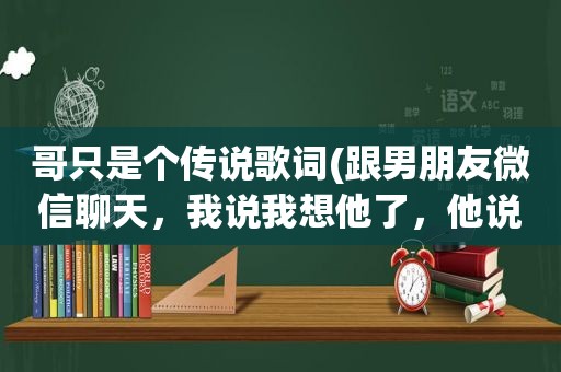 哥只是个传说歌词(跟男朋友微信聊天，我说我想他了，他说不要想哥哥，哥哥只是个传说，这句话是什么意思不像开玩笑)