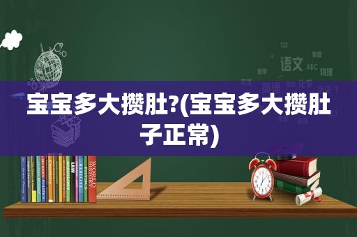 宝宝多大攒肚?(宝宝多大攒肚子正常)