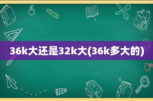 36k大还是32k大(36k多大的)