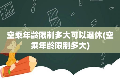 空乘年龄限制多大可以退休(空乘年龄限制多大)