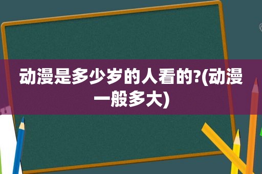 动漫是多少岁的人看的?(动漫一般多大)