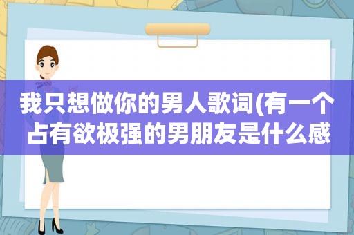 我只想做你的男人歌词(有一个占有欲极强的男朋友是什么感觉)