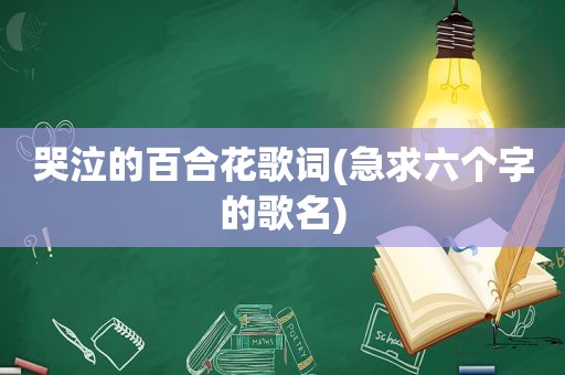 哭泣的百合花歌词(急求六个字的歌名)