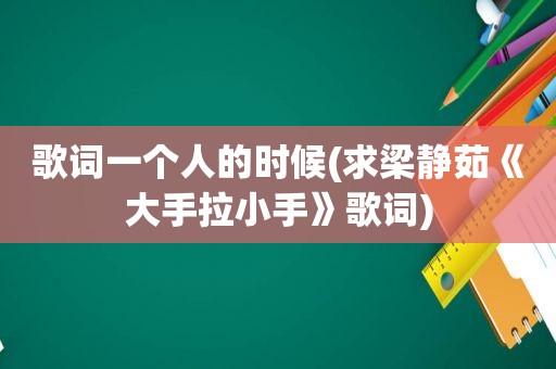 歌词一个人的时候(求梁静茹《大手拉小手》歌词)