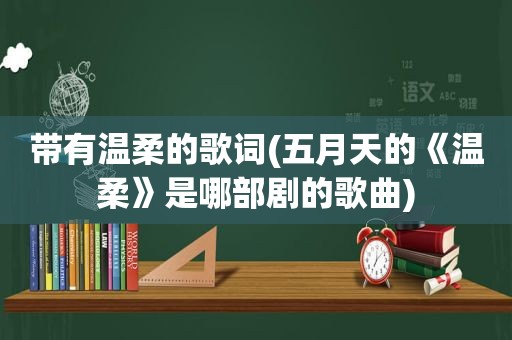 带有温柔的歌词( *** 的《温柔》是哪部剧的歌曲)