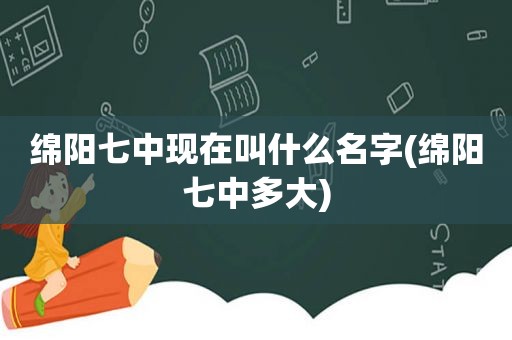 绵阳七中现在叫什么名字(绵阳七中多大)