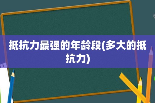 抵抗力最强的年龄段(多大的抵抗力)