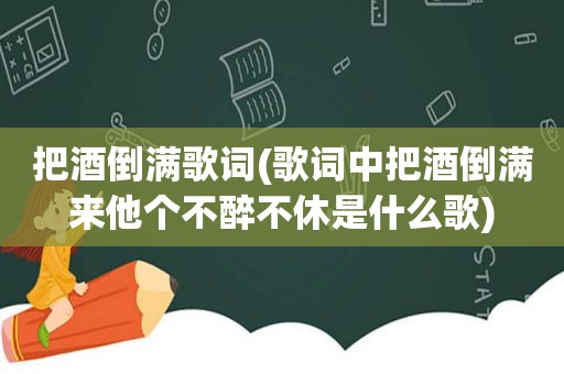 把酒倒满歌词(歌词中把酒倒满来他个不醉不休是什么歌)