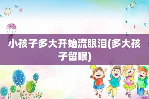 小孩子多大开始流眼泪(多大孩子留眼)