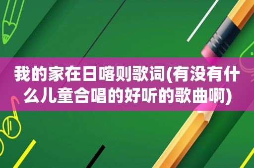 我的家在日喀则歌词(有没有什么儿童合唱的好听的歌曲啊)