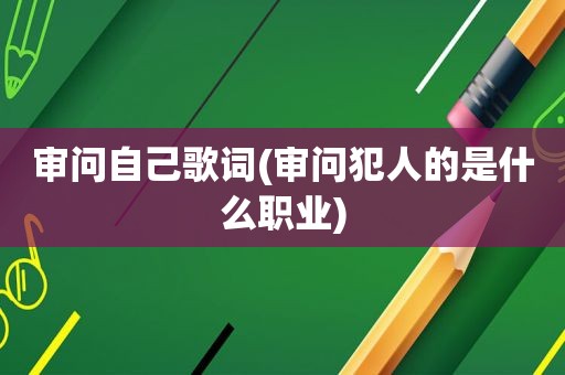 审问自己歌词(审问犯人的是什么职业)