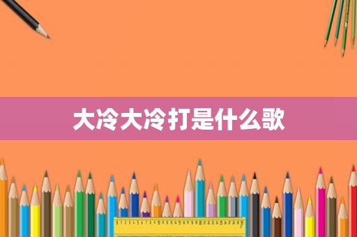 大冷大冷打是什么歌