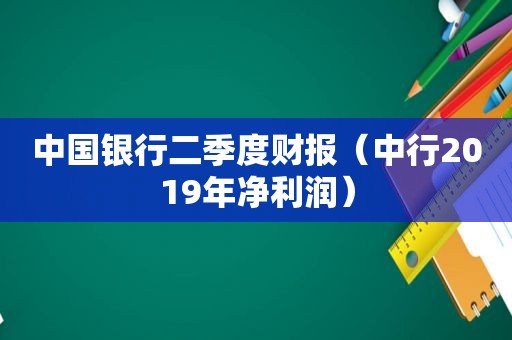 中国银行二季度财报（中行2019年净利润）