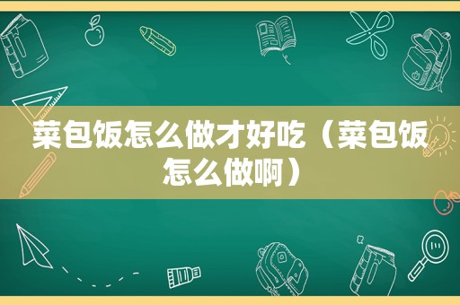 菜包饭怎么做才好吃（菜包饭怎么做啊）