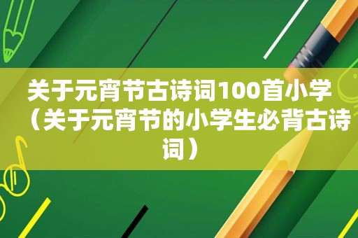 关于元宵节古诗词100首小学（关于元宵节的小学生必背古诗词）