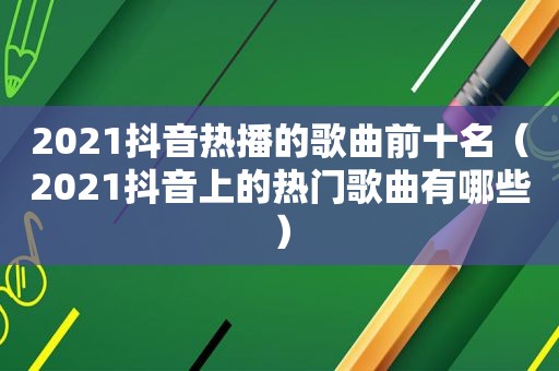 2021抖音热播的歌曲前十名（2021抖音上的热门歌曲有哪些）