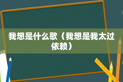 我想是什么歌（我想是我太过依赖）