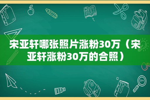 宋亚轩哪张照片涨粉30万（宋亚轩涨粉30万的合照）