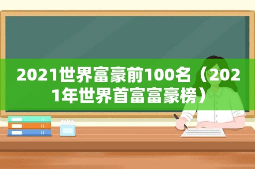 2021世界富豪前100名（2021年世界首富富豪榜）