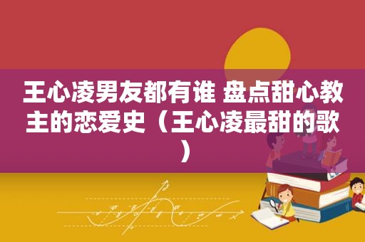 王心凌男友都有谁 盘点甜心教主的恋爱史（王心凌最甜的歌）