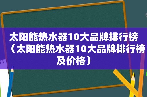 太阳能热水器10大品牌排行榜（太阳能热水器10大品牌排行榜及价格）