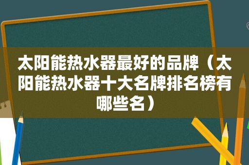 太阳能热水器最好的品牌（太阳能热水器十大名牌排名榜有哪些名）