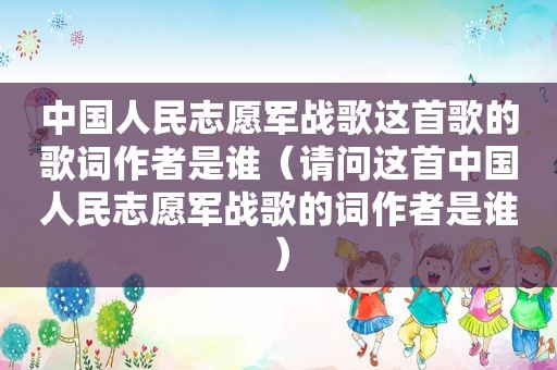 中国人民志愿军战歌这首歌的歌词作者是谁（请问这首中国人民志愿军战歌的词作者是谁）