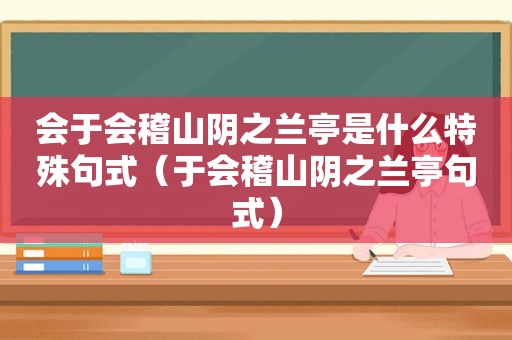 会于会稽山阴之兰亭是什么特殊句式（于会稽山阴之兰亭句式）