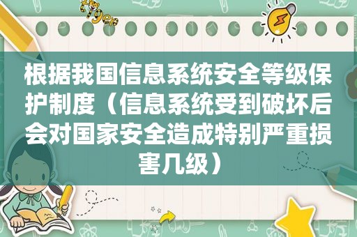 根据我国信息系统安全等级保护制度（信息系统受到破坏后会对国家安全造成特别严重损害几级）