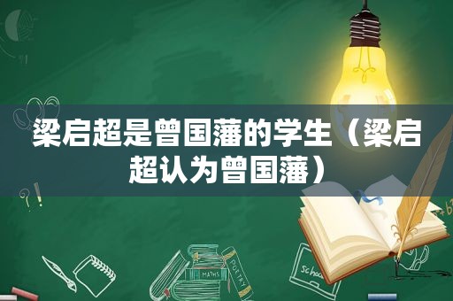 梁启超是曾国藩的学生（梁启超认为曾国藩）