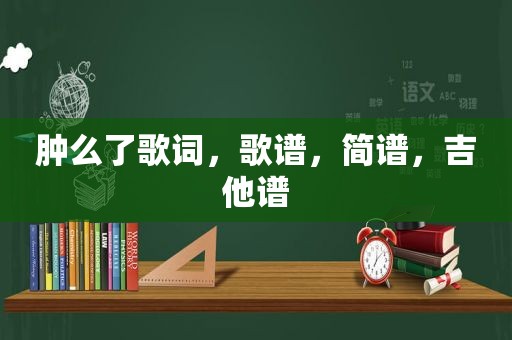 肿么了歌词，歌谱，简谱，吉他谱