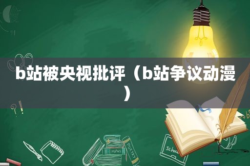 b站被央视批评（b站争议动漫）