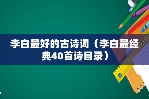 李白最好的古诗词（李白最经典40首诗目录）