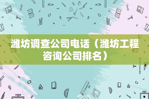 潍坊调查公司电话（潍坊工程咨询公司排名）