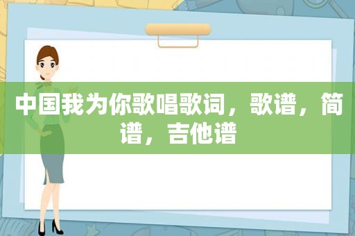 中国我为你歌唱歌词，歌谱，简谱，吉他谱