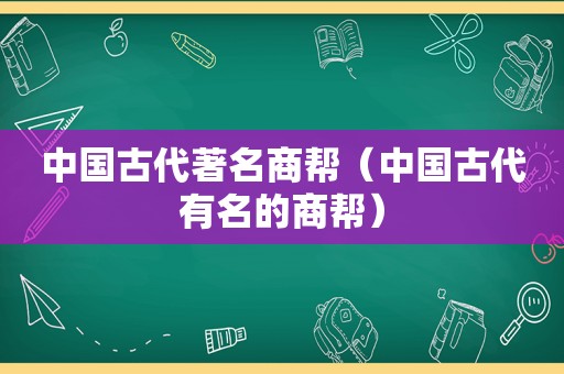 中国古代著名商帮（中国古代有名的商帮）