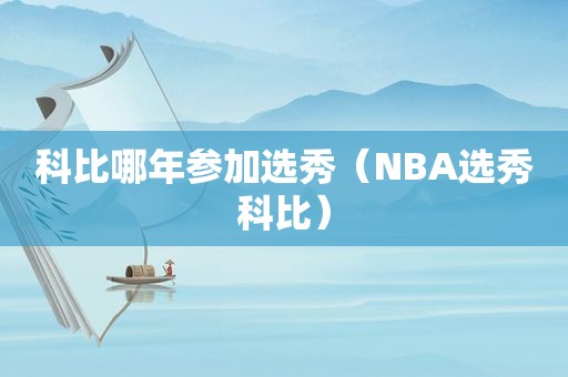 科比哪年参加选秀（NBA选秀科比）