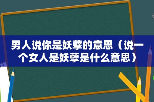 男人说你是妖孽的意思（说一个女人是妖孽是什么意思）