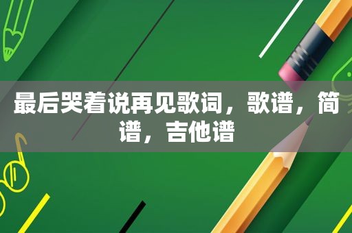 最后哭着说再见歌词，歌谱，简谱，吉他谱